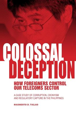 Colossal Deception: How Foreigners Control Our Telecoms Sector: A Case Study of Corruption, Cronyism and Regulatory Capture in the Philipp - Rigoberto D. Tiglao