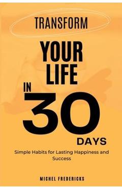 Coperta cărții 'Transform Your Life in 30 Days: Simple Habits for Lasting Happiness and Success - Michel Fredericks'
