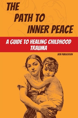 The Path to Inner Peace: A Guide to Healing Childhood Trauma - Bob Publication