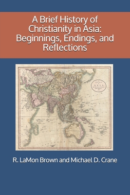 A Brief History of Christianity in Asia: Beginnings, Endings, and Reflections - R. Lamon Brown