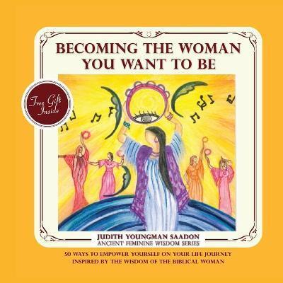 Becoming the Woman you want to be: 50 Ways to Empower Yourself on Your life Journey, Inspired by the Wisdom of the Biblical Woman - Judith Youngman Saadon