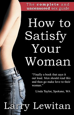 How to Satisfy Your Woman: The complete and uncensored sex guide - Larry Lewitan