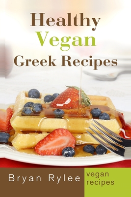 Coperta cărții 'Healthy Vegan Greek Recipes: With More Than 30 Delicious and Easy Recipes for Healthy Living - Bryan Rylee'
