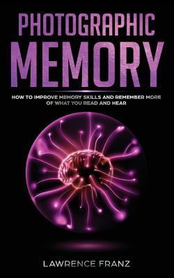 Photographic Memory: How to Improve Memory Skills and Remember More of What You Read and Hear - Lawrence Franz