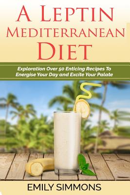 A Leptin Mediterranean Diet: Exploration Over 50 Enticing Recipes To Energise Your Day and Excite Your Palate - Emily Simmons