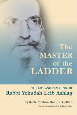 The Master of the Ladder: The Life and Teachings of Rabbi Yehudah Leib Ashlag - Yedidah Cohen