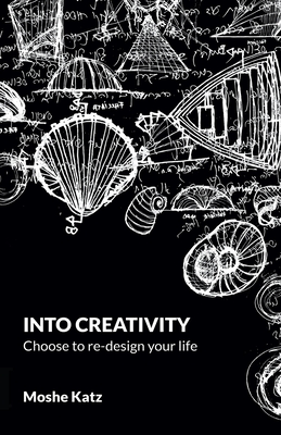 Into Creativity: choose to re-design your life - Moshe Katz