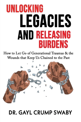Unlocking Legacies and Releasing Burdens, How to Let Go of Generational Traumas & the Wounds that Keep Us Chained to the Past - Gayl Crump Swaby