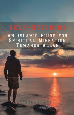 Self-Building: An Islamic Guide for Spiritual Migration Towards Allah - Ibrahim Amini