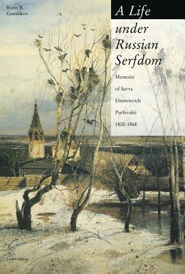 A Life Under Russian Serfdom: The Memoirs of Savva Dmitrievich Purlevskii, 1800-68 - Boris B. Gorshkov