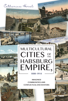 Multicultural Cities of the Habsburg Empire, 1880-1914: Imagined Communities and Conflictual Encounters - Catherine Horel