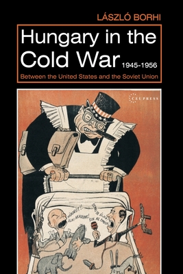 Hungary in the Cold War, 1945-1956: Between the United States and the Soviet Union - László Borhi