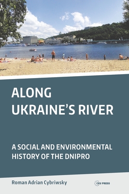 Along Ukraine's River: A Social and Environmental History of the Dnipro - Roman Adrian Cybriwsky