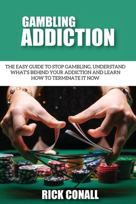 Gambling Addiction: The Easy Guide to Stop Gambling, Understand What's Behind Your Addiction and Learn How to Terminate It Now - Rick Conall