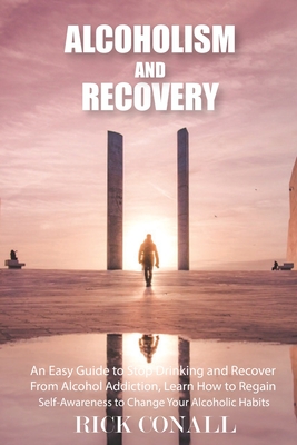 Alcoholism and Recovery: An Easy Guide to Stop Drinking and Recover from Alcohol Addiction, Learn How to Regain Self-Awareness to Change your A - Rick Conall