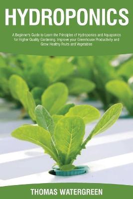 Hydroponics: A beginner's guide to learn the principles of Hydroponics and Aquaponics for higher quality gardening. Improve your Gr - Thomas Watergreen