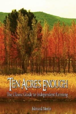 Ten Acres Enough: The Classic Guide to Independent Farming - Morris Edmund Morris