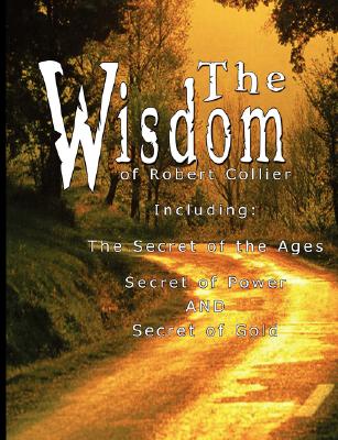 The Wisdom of Robert Collier I - Including: The Secret of the Ages, Secret of Power AND Secret of Gold - Robert Collier
