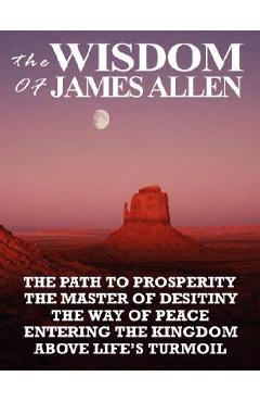 Poza produsului The Wisdom of James Allen: The Path to Prosperity, the Master of Desitiny, the Way of Peace, Entering the Kingdom, Above Life's Turmoil - James Allen