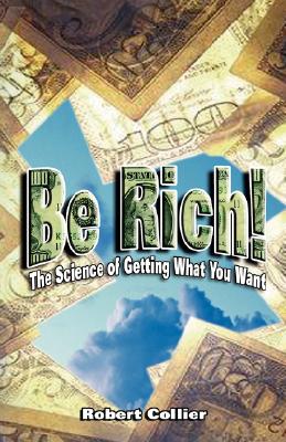 Be Rich !: The Science of Getting What You Want - Robert Collier