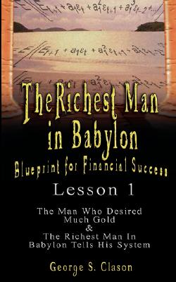 The Richest Man in Babylon: Blueprint for Financial Success - Lesson 1: The Man Who Desired Much Gold & the Richest Man in Babylon Tells His Syste - George Samuel Clason