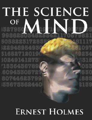 The Science of Mind: A Complete Course of Lessons in the Science of Mind and Spirit - Ernest Holmes