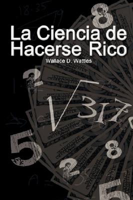 La Ciencia de Hacerse Rico (The Science of Getting Rich) - Wallace D. Wattles
