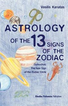 Astrology of the 13 Signs of the Zodiac: Ophiuchus the New Sign of the Zodiac Circle - Vasilis A. Kanatas