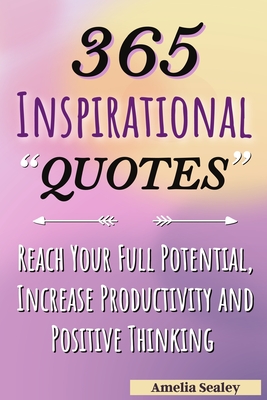 365 Inspirational Quotes: Daily Motivational Quotes, Reach Your Full Potential, Increase Productivity and Positive Thinking - Amelia Sealey