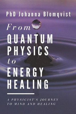 From Quantum Physics to Energy Healing: A Physicist's Journey to Mind and Healing - Tuula Yrjö-koskinen