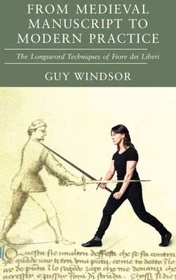 From Medieval Manuscript to Modern Practice: The Longsword Techniques of Fiore dei Liberi - Guy Windsor