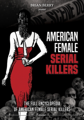 American Female Serial Killers: The Full Encyclopedia of American Female Serial Killers - Brian Berry