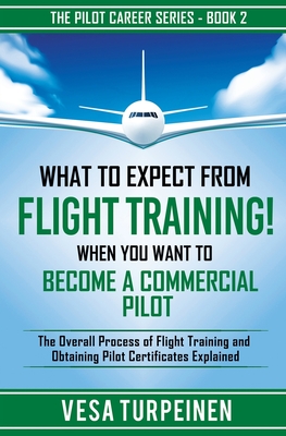 What to Expect from Flight Training! When You Want to Become a Commercial Pilot: The Overall Process of Flight Training and Obtaining Pilot Certificat - Vesa Turpeinen