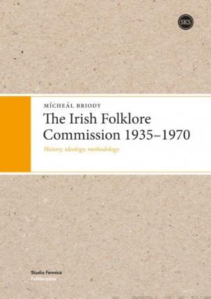 The Irish Folklore Commission 1935-1970: History, ideology, methodology - Mícheál Briody