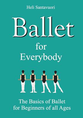 Ballet for Everybody: The Basics of Ballet for Beginners of all Ages - Heli Santavuori
