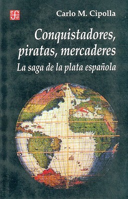Conquistadores, Piratas, Mercaderes: La Saga de la Plata Espanola - Carlo M. Cipolla