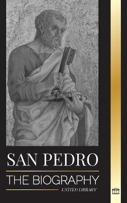 San Pedro: La biografía del apóstol de Cristo, de pescador a patrón de los papas - United Library