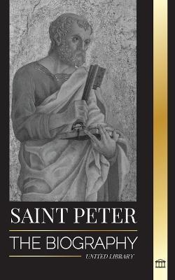 Saint Peter: The Biography of Christ's Apostle, from Fisherman to Patron Saint of Popes - United Library
