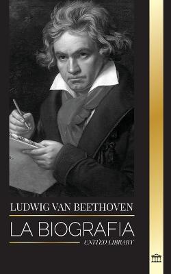 Ludwig van Beethoven: La biografía de un compositor genial y su famosa Sonata Claro de Luna al descubierto - United Library
