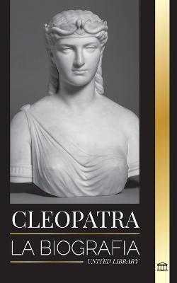 Cleopatra: La biografía y vida de la hija del Nilo egipcio y última reina de Egipto - United Library