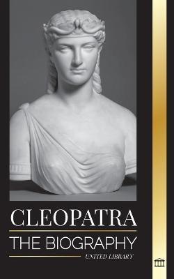 Cleopatra: The Biography and Life of the Egyptian Nile's Daughter, and Last Queen of Egypt - United Library