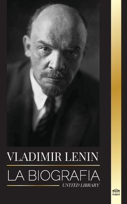 Vladimir Lenin: La biografía del primer ministro de la Unión Soviética; una revolución marxista contra el Estado occidental, el imperi - United Library