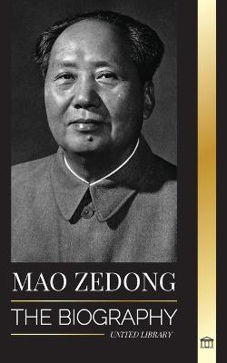 Mao Zedong: The Biography of Mao Tse-Tung; the Cultural Revolutionist, Father of Modern China, his Life and Communist Party - United Library