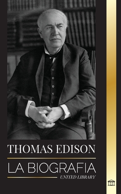 Thomas Edison: La biografía de un genio inventor y científico estadounidense que inventó el mundo moderno - United Library