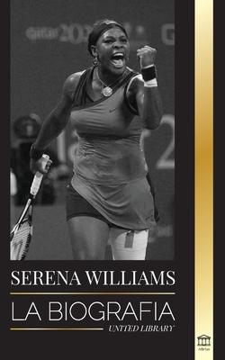 Serena Williams: La biografía de la mayor leyenda femenina del tenis; ver a la campeona en juego - United Library