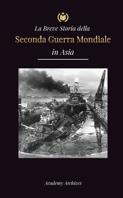 La Breve Storia della Seconda Guerra Mondiale in Asia: La guerra dell'Asia-Pacifico, la flotta orientale, Pearl Harbor e la bomba atomica che sconvols - Academy Archives