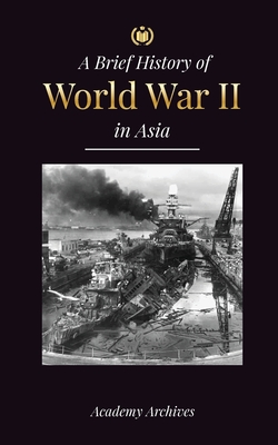 The Brief History of World War 2 in Asia: The Asia-Pacific War, the Eastern Fleet, Pearl Harbor and the Atom Bomb that Shocked Japan (1941-1945) - Academy Archives