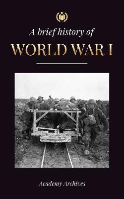 The Brief History of World War 1: The Great War, Western and Eastern Front Battles, Chemical Warfare, and how Germany Lost, Leading to the Treaty of V - Academy Archives