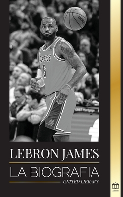 LeBron James: La biografía de un niño que prometió convertirse en una multimillonaria superestrella del baloncesto de la NBA - United Library