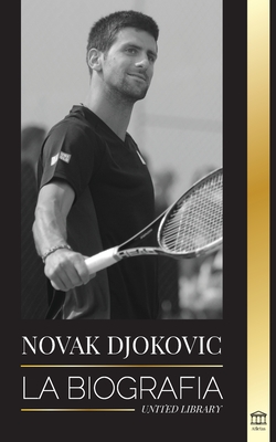 Novak Djokovic: La biografía del mejor tenista serbio y su vida de servir para ganar - United Library